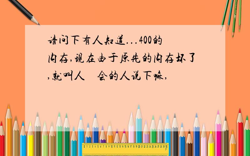 请问下有人知道...400的内存,现在由于原先的内存坏了,就叫人　会的人说下嘛,