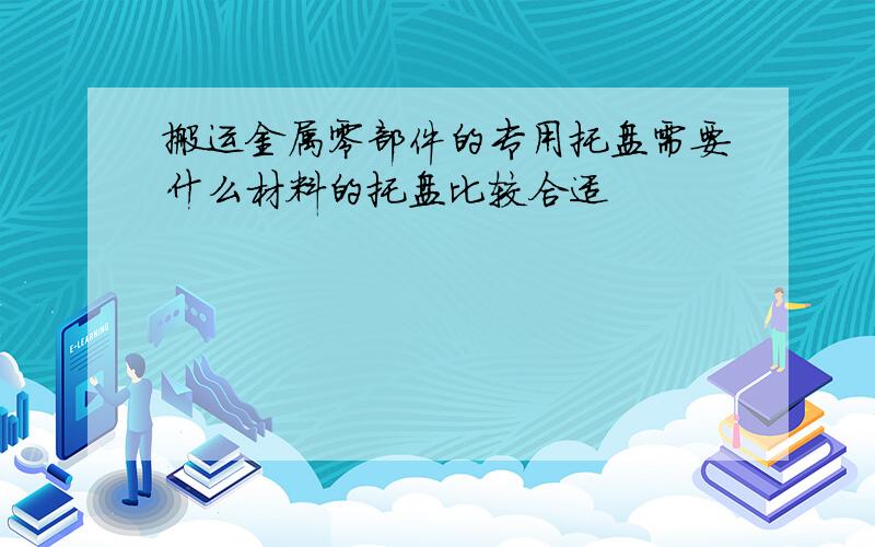 搬运金属零部件的专用托盘需要什么材料的托盘比较合适