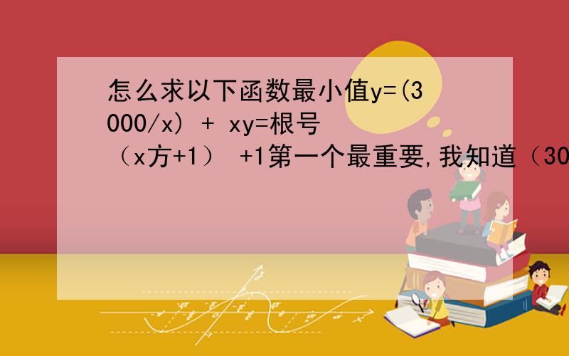 怎么求以下函数最小值y=(3000/x) + xy=根号（x方+1） +1第一个最重要,我知道（3000/x)=x时最小 但是为什么