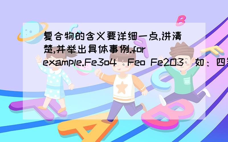 复合物的含义要详细一点,讲清楚,并举出具体事例.for example.Fe3o4（Feo Fe2O3)如：四氧化三铁