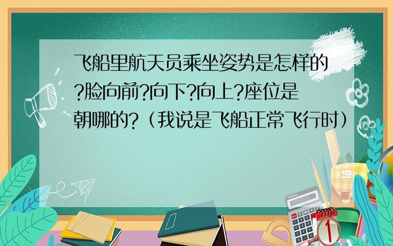 飞船里航天员乘坐姿势是怎样的?脸向前?向下?向上?座位是朝哪的?（我说是飞船正常飞行时）