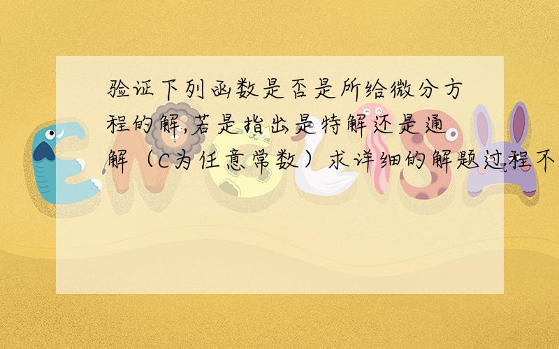 验证下列函数是否是所给微分方程的解,若是指出是特解还是通解（C为任意常数）求详细的解题过程不要跳步