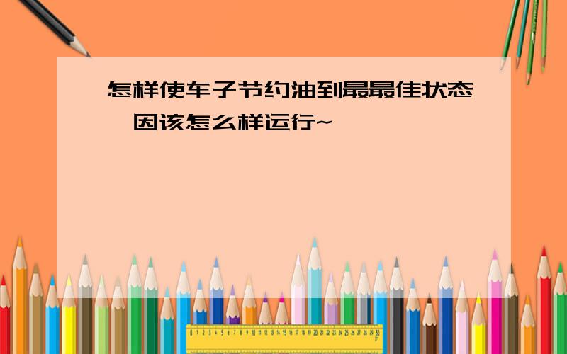 怎样使车子节约油到最最佳状态,因该怎么样运行~