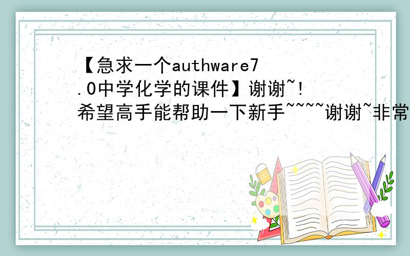 【急求一个authware7.0中学化学的课件】谢谢~!希望高手能帮助一下新手~~~~谢谢~非常感激~~~我的邮箱是wulifeng90@163.com~~非常感谢，好的送Q币~