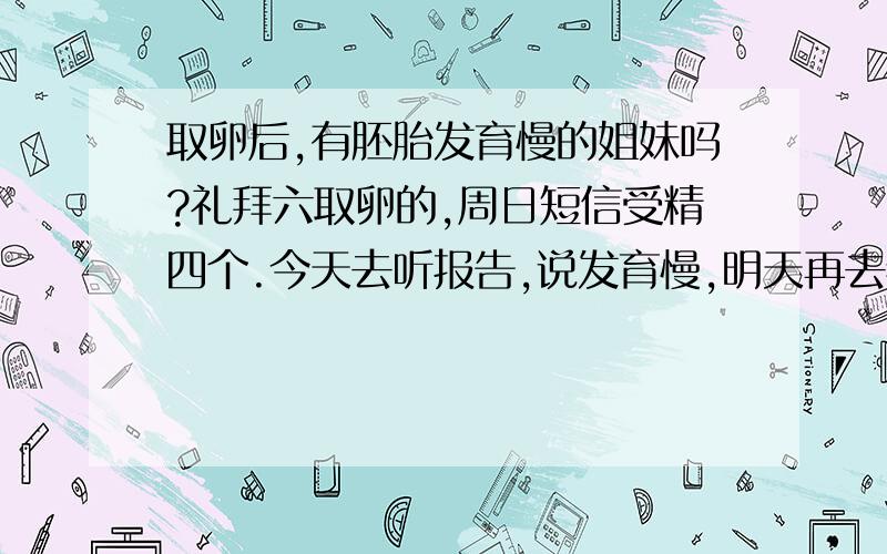 取卵后,有胚胎发育慢的姐妹吗?礼拜六取卵的,周日短信受精四个.今天去听报告,说发育慢,明天再去看什么情况?我们是二代的,和这个有关吗?有相同经历的姐妹吗?