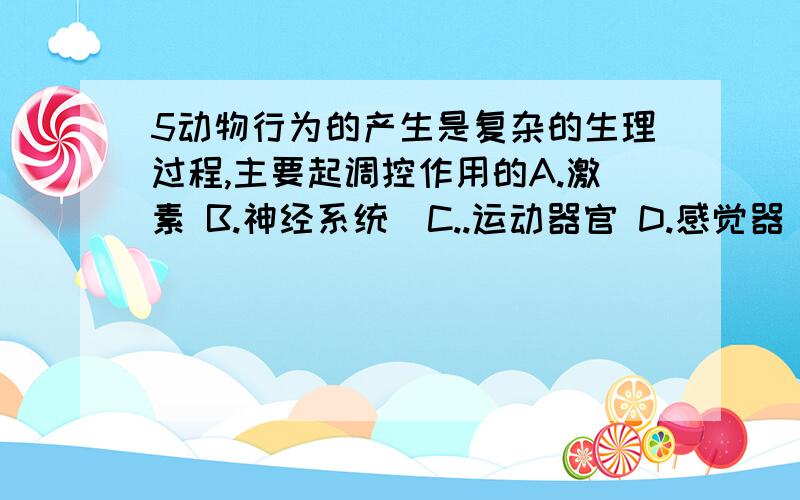 5动物行为的产生是复杂的生理过程,主要起调控作用的A.激素 B.神经系统  C..运动器官 D.感觉器