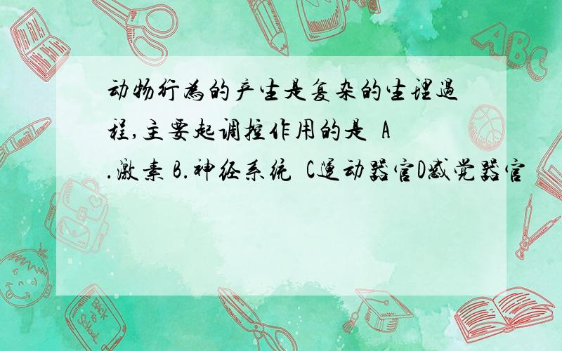 动物行为的产生是复杂的生理过程,主要起调控作用的是  A.激素 B.神经系统  C运动器官D感觉器官