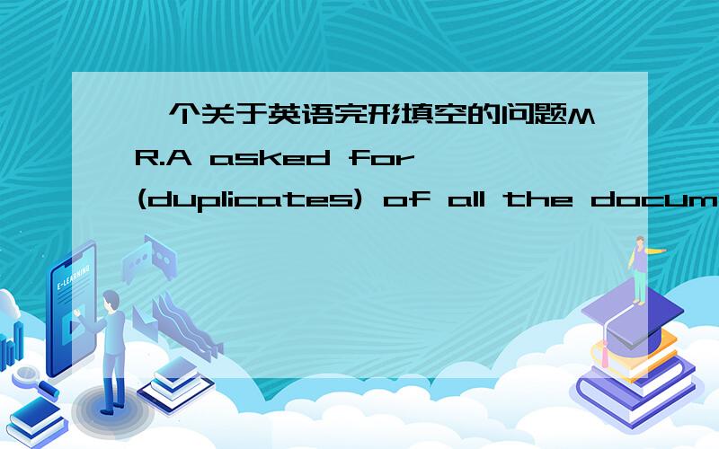 一个关于英语完形填空的问题MR.A asked for (duplicates) of all the documents that were passes out during the presentation这里为什么是复数呢?