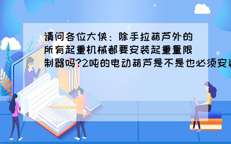 请问各位大侠：除手拉葫芦外的所有起重机械都要安装起重量限制器吗?2吨的电动葫芦是不是也必须安装起重量限制器啊?