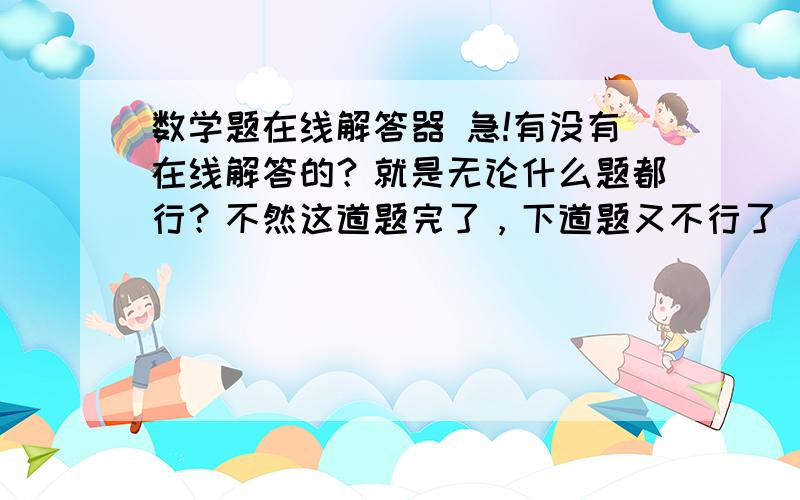 数学题在线解答器 急!有没有在线解答的？就是无论什么题都行？不然这道题完了，下道题又不行了