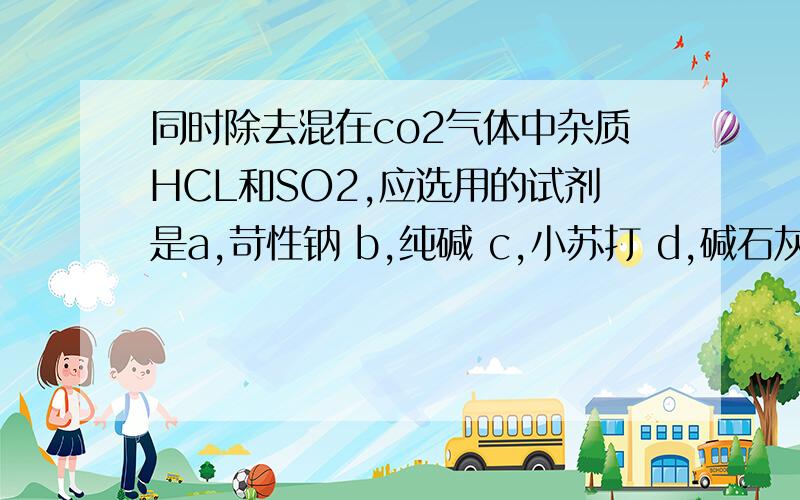 同时除去混在co2气体中杂质HCL和SO2,应选用的试剂是a,苛性钠 b,纯碱 c,小苏打 d,碱石灰