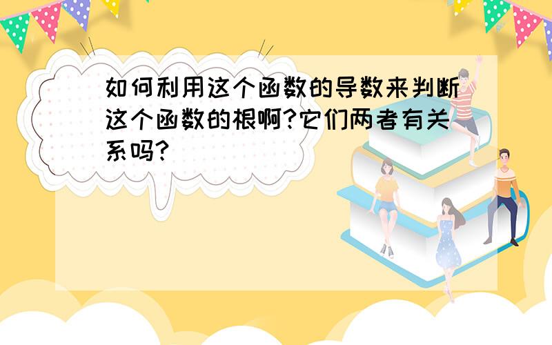 如何利用这个函数的导数来判断这个函数的根啊?它们两者有关系吗?