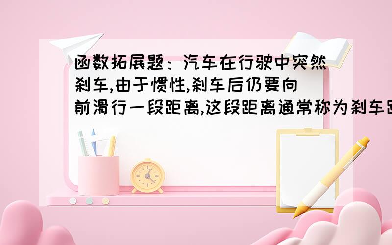 函数拓展题：汽车在行驶中突然刹车,由于惯性,刹车后仍要向前滑行一段距离,这段距离通常称为刹车距离,由刹车距离可以判断车辆在事故发生前的车速,是分析交通事故的重要依据.在一条限