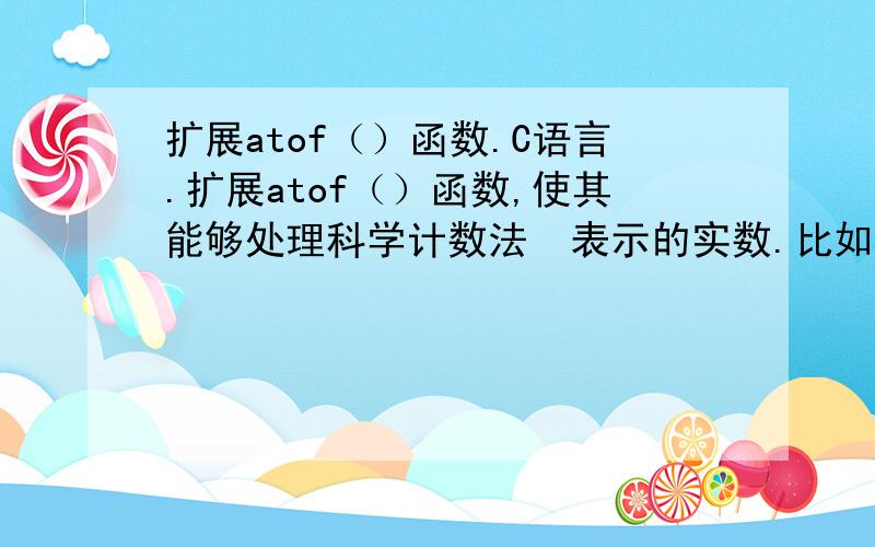 扩展atof（）函数.C语言.扩展atof（）函数,使其能够处理科学计数法  表示的实数.比如1.23e-3.要求能够处理e和E,并且指数部分的符号可选.