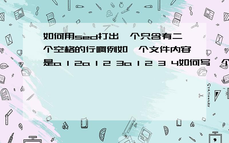 如何用sed打出一个只含有二个空格的行啊例如一个文件内容是a 1 2a 1 2 3a 1 2 3 4如何写一个sed使得输出a 1 2 而不输出a 1 2 3 和 a 1 2 3