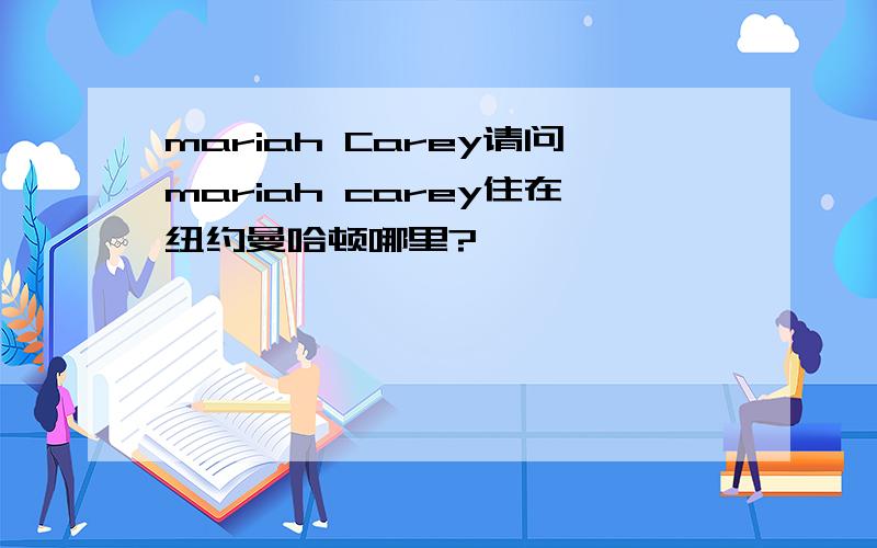 mariah Carey请问mariah carey住在纽约曼哈顿哪里?