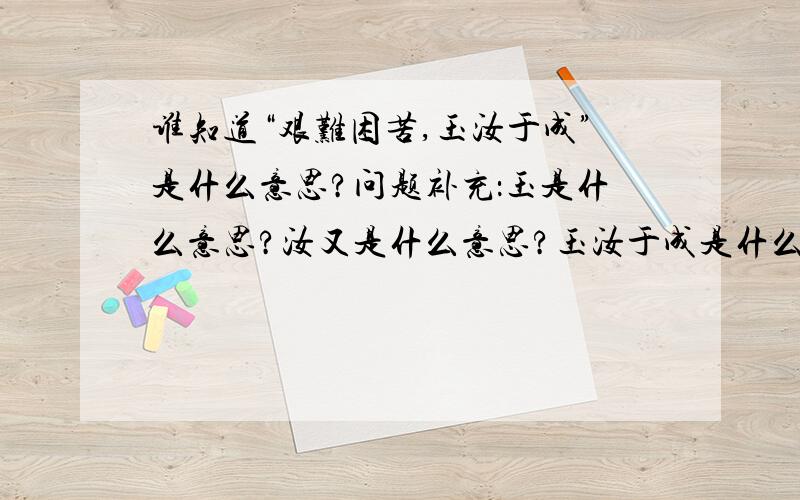 谁知道“艰难困苦,玉汝于成”是什么意思?问题补充：玉是什么意思?汝又是什么意思?玉汝于成是什么意思?