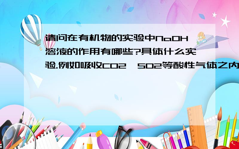 请问在有机物的实验中NaOH溶液的作用有哪些?具体什么实验.例如吸收CO2,SO2等酸性气体之内的.