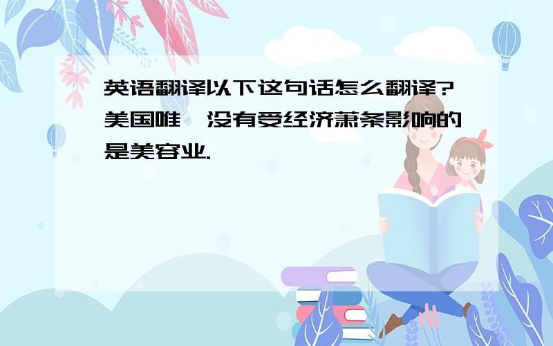 英语翻译以下这句话怎么翻译?美国唯一没有受经济萧条影响的是美容业.