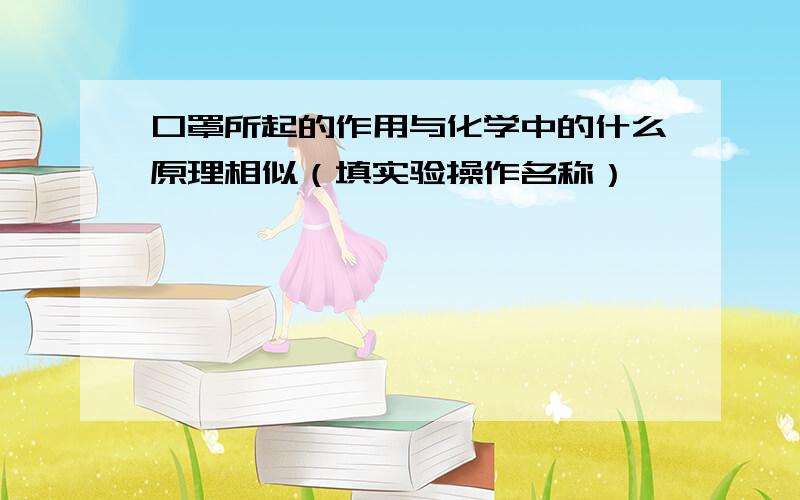 口罩所起的作用与化学中的什么原理相似（填实验操作名称）