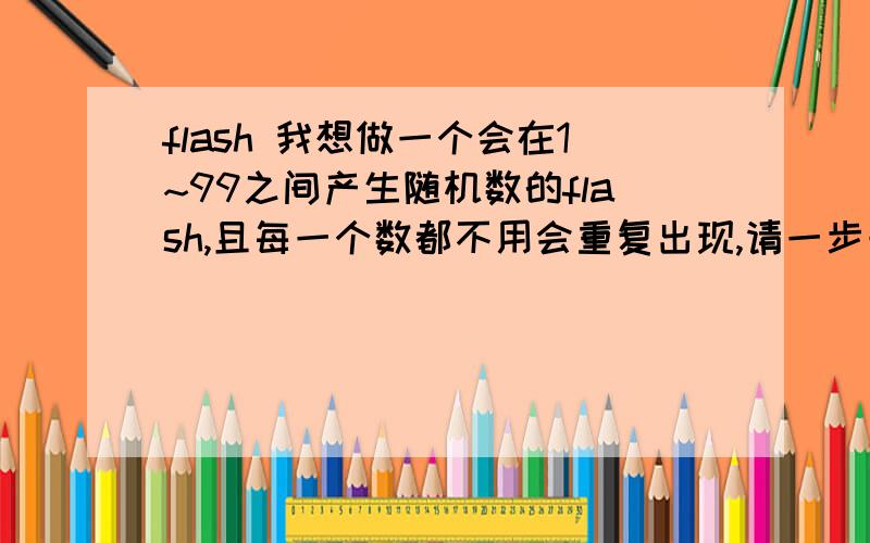 flash 我想做一个会在1~99之间产生随机数的flash,且每一个数都不用会重复出现,请一步一步说明操作,我是小白,只会做一些超简单的flash