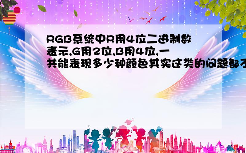 RGB系统中R用4位二进制数表示,G用2位,B用4位,一共能表现多少种颜色其实这类的问题都不太明白……请大概讲一下怎么算这个…………