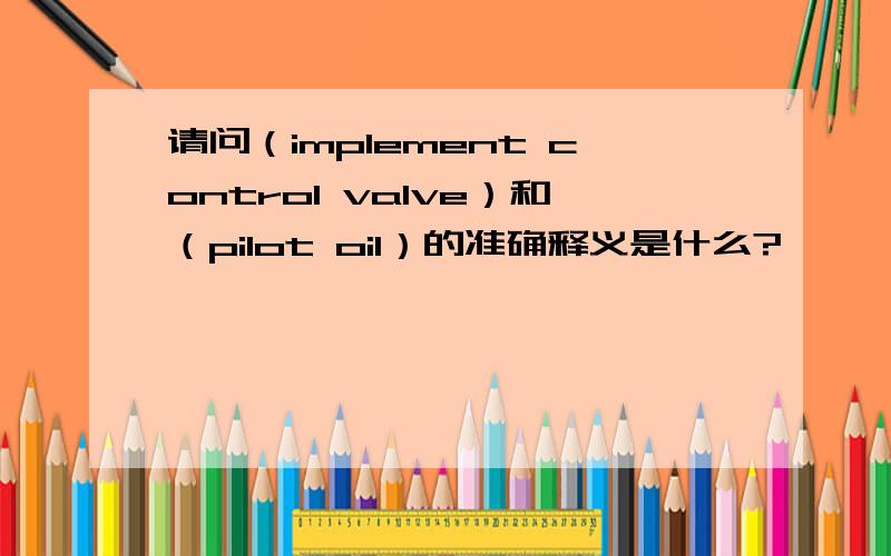 请问（implement control valve）和（pilot oil）的准确释义是什么?