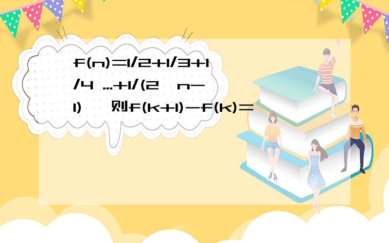 f(n)=1/2+1/3+1/4 ...+1/(2^n-1) ,则f(k+1)-f(k)=