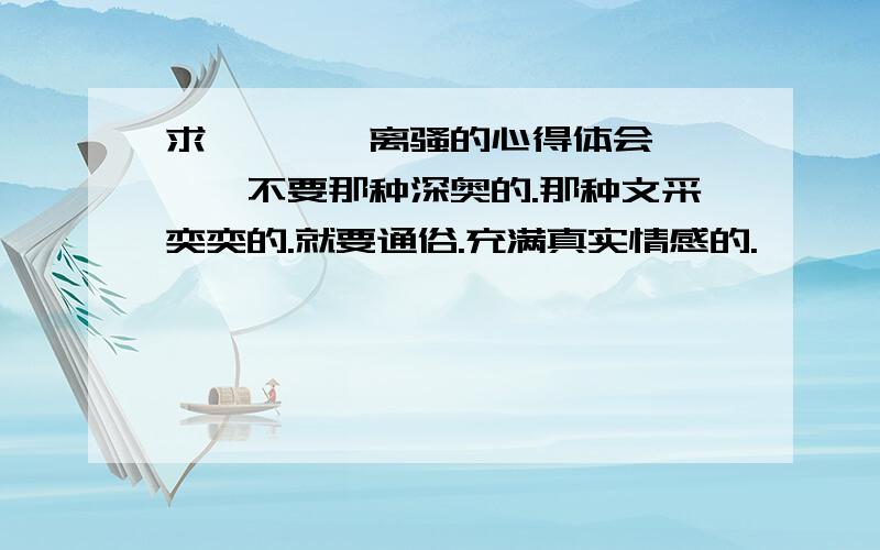 求【【【【离骚的心得体会】】】】不要那种深奥的.那种文采奕奕的.就要通俗.充满真实情感的.