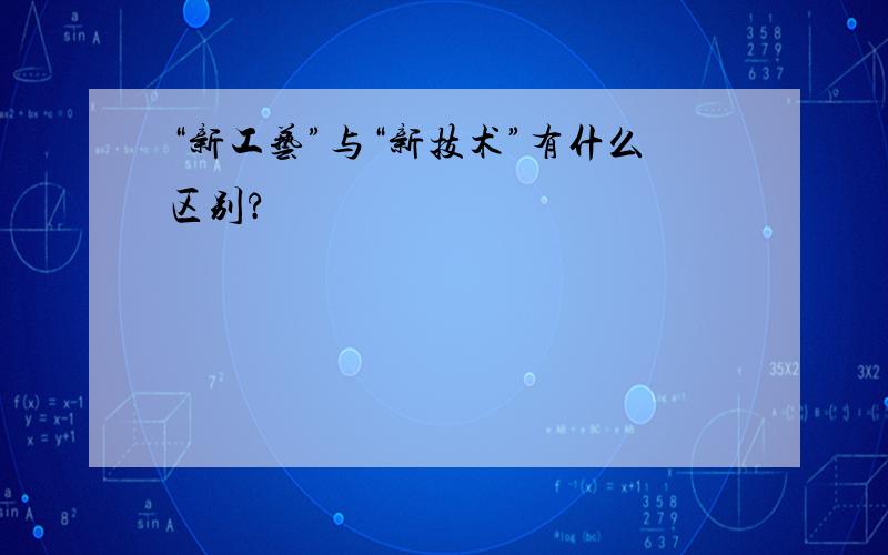 “新工艺”与“新技术”有什么区别?