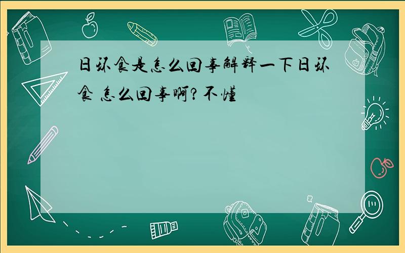 日环食是怎么回事解释一下日环食 怎么回事啊?不懂