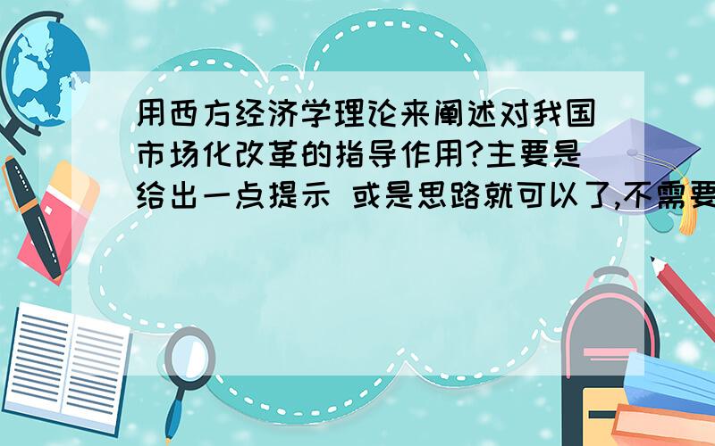 用西方经济学理论来阐述对我国市场化改革的指导作用?主要是给出一点提示 或是思路就可以了,不需要给出例文.最好是说出 用哪个理论来写最容易.