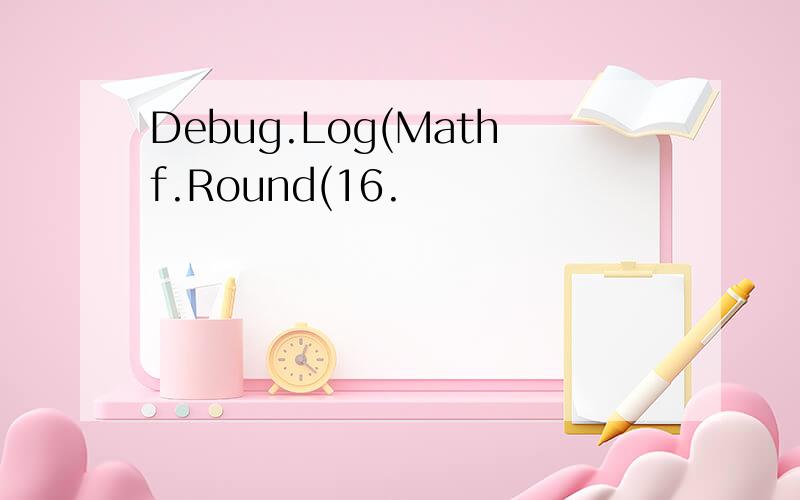 Debug.Log(Mathf.Round(16.