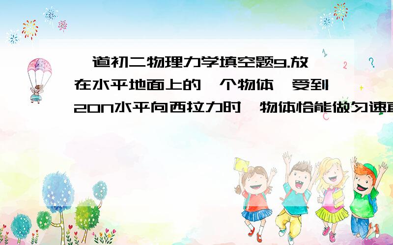 一道初二物理力学填空题9.放在水平地面上的一个物体,受到20N水平向西拉力时,物体恰能做匀速直线运动,则当物体拉力变为18N,但物体仍在继续向前运动时,物体所受合力是 N,方向向 ．当物体