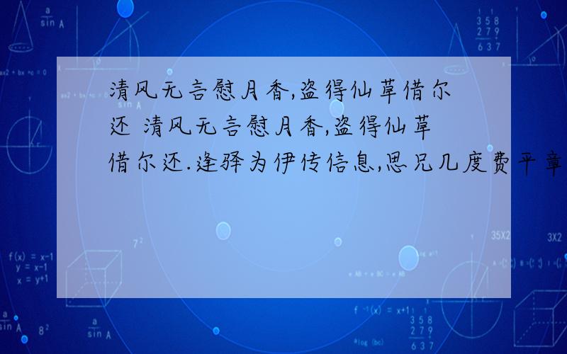 清风无言慰月香,盗得仙草借尔还 清风无言慰月香,盗得仙草借尔还.逢驿为伊传信息,思兄几度费平章.春花偏遇凌江雪,凄惨尤能傲晓霜.且祝药到病除日,一番仁心谢娇兰.这是原诗望指教