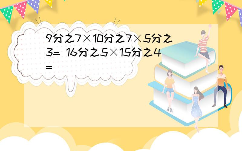 9分之7×10分之7×5分之3= 16分之5×15分之4=