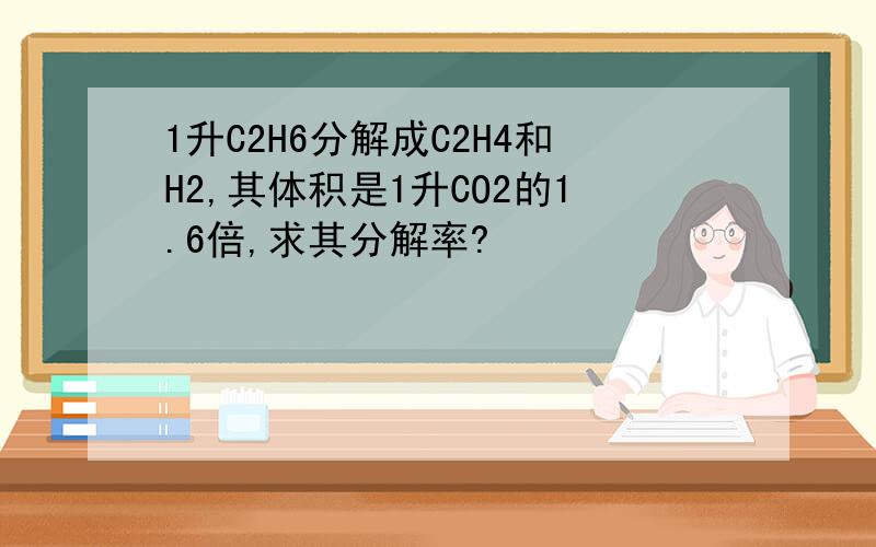 1升C2H6分解成C2H4和H2,其体积是1升CO2的1.6倍,求其分解率?