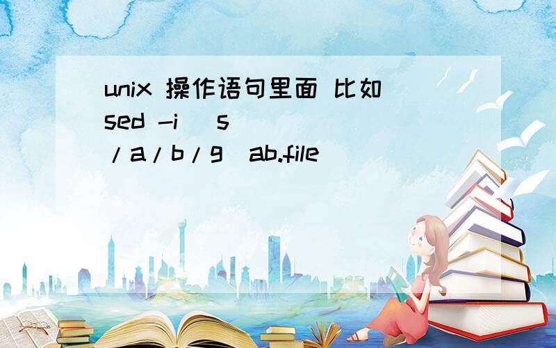 unix 操作语句里面 比如sed -i ʻs/a/b/gʼab.file