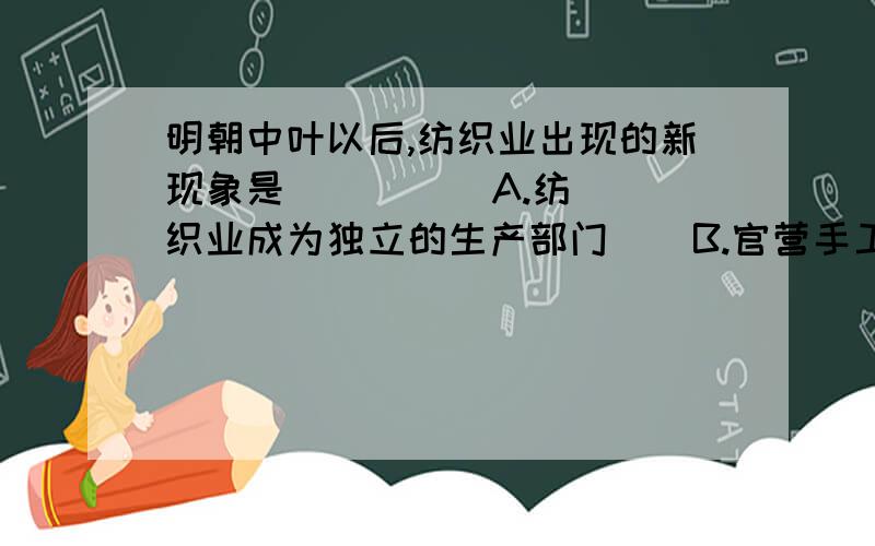 明朝中叶以后,纺织业出现的新现象是（   ）   A.纺织业成为独立的生产部门    B.官营手工作坊产品精美...明朝中叶以后,纺织业出现的新现象是（   ）   A.纺织业成为独立的生产部门    B.官营