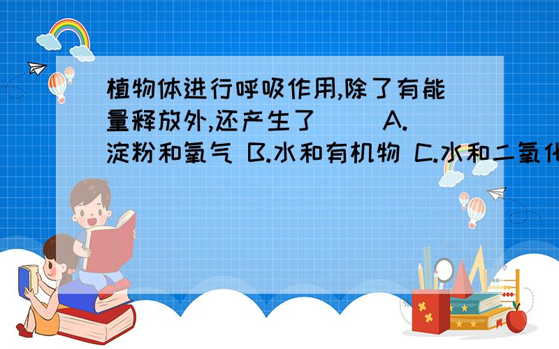 植物体进行呼吸作用,除了有能量释放外,还产生了( )A.淀粉和氧气 B.水和有机物 C.水和二氧化碳 D.水和无机盐