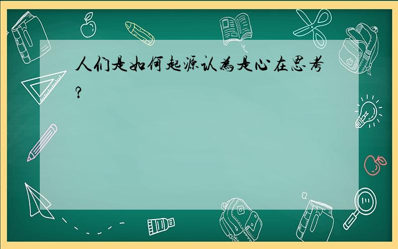 人们是如何起源认为是心在思考?