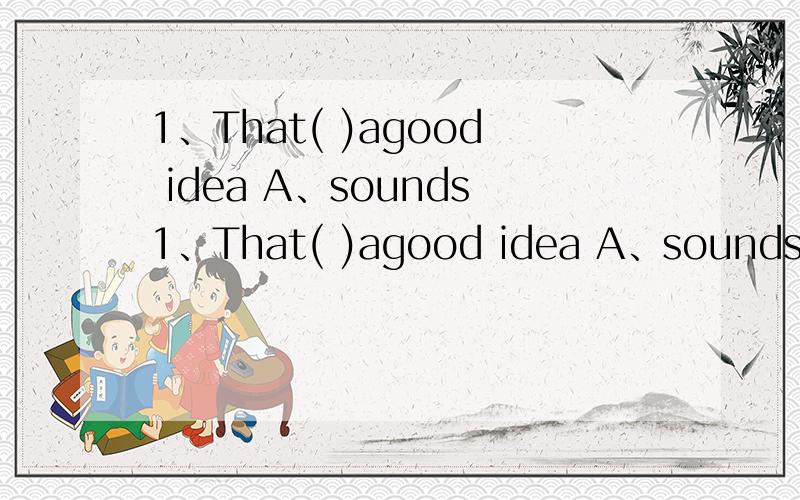 1、That( )agood idea A、sounds1、That( )agood idea A、sounds B、Sounds like C、sound D、sound like