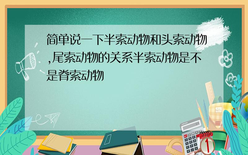 简单说一下半索动物和头索动物,尾索动物的关系半索动物是不是脊索动物