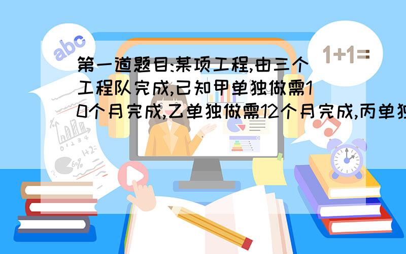 第一道题目:某项工程,由三个工程队完成,已知甲单独做需10个月完成,乙单独做需12个月完成,丙单独做需15个月完成.现甲乙工程队先做3个月,剩下的工作再由乙丙合做两个月完成,完成后需支付4