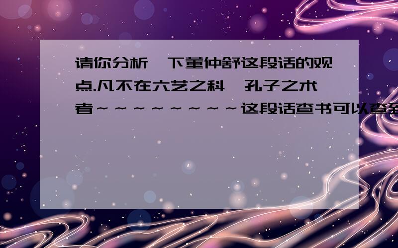 请你分析一下董仲舒这段话的观点.凡不在六艺之科,孔子之术者～～～～～～～～这段话查书可以查到吧我不知道