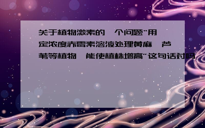 关于植物激素的一个问题“用一定浓度赤霉素溶液处理黄麻、芦苇等植物,能使植株增高”这句话对吗