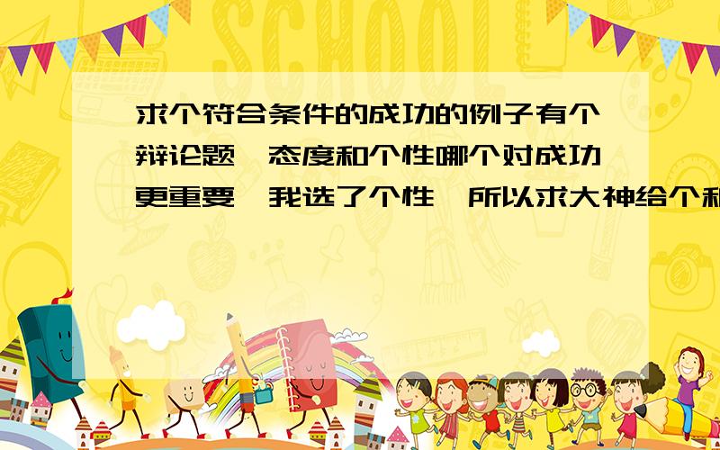 求个符合条件的成功的例子有个辩论题,态度和个性哪个对成功更重要,我选了个性,所以求大神给个和个性有关的成功的例子.（乔布斯,俞敏洪除外）