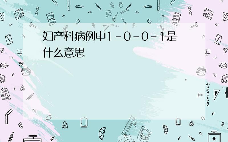 妇产科病例中1-0-0-1是什么意思