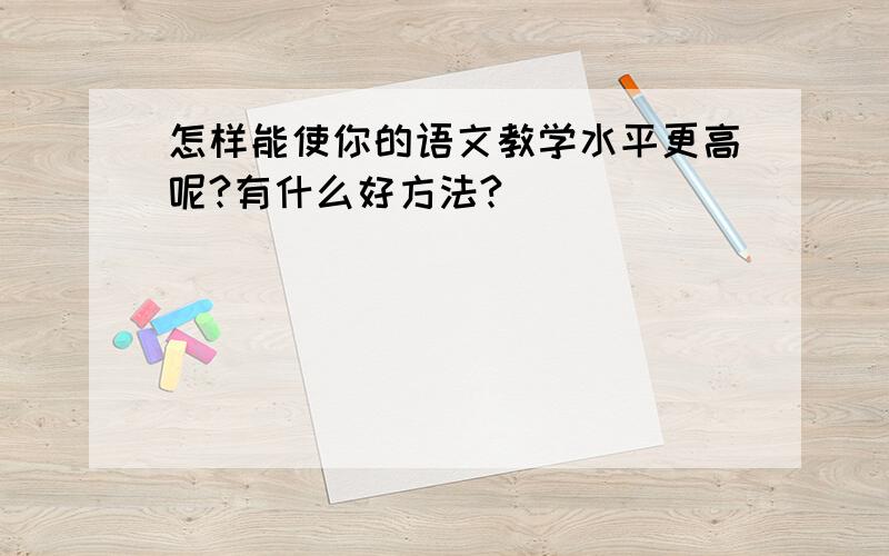 怎样能使你的语文教学水平更高呢?有什么好方法?