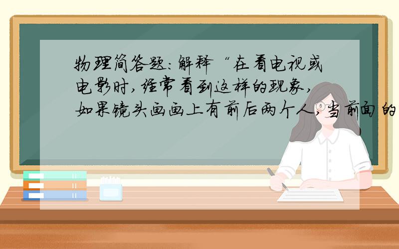 物理简答题:解释“在看电视或电影时,经常看到这样的现象,如果镜头画画上有前后两个人,当前面的%C简答题：解释“在看电视或电影时,经常看到这样的现象,如果镜头画画上有前后两个人,当